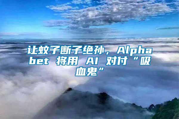 讓蚊子斷子絕孫，Alphabet 將用 AI 對付“吸血鬼”