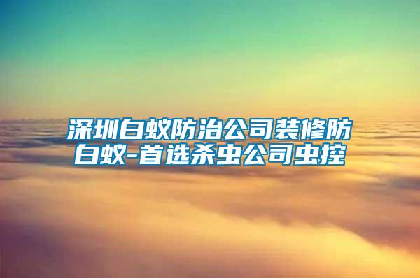 深圳白蟻防治公司裝修防白蟻-首選殺蟲(chóng)公司蟲(chóng)控
