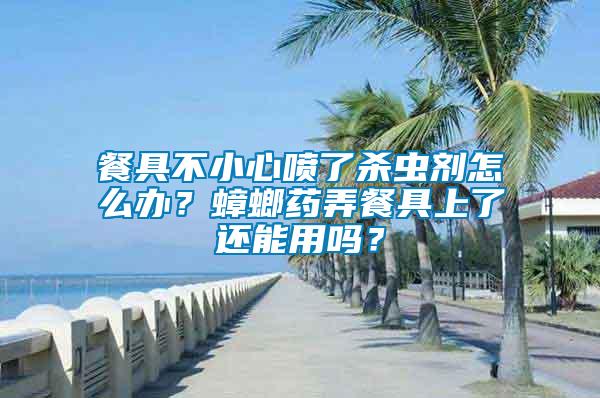餐具不小心噴了殺蟲劑怎么辦？蟑螂藥弄餐具上了還能用嗎？