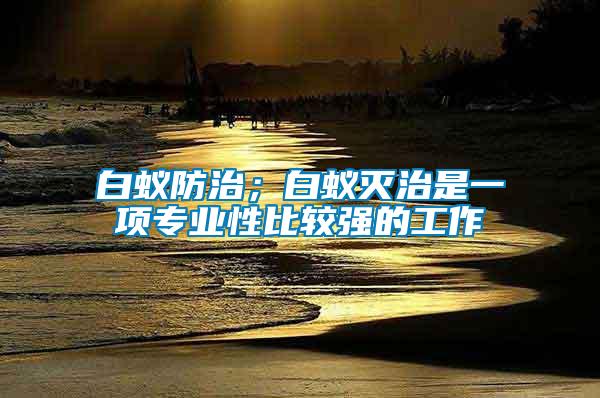 白蟻防治；白蟻滅治是一項專業(yè)性比較強的工作
