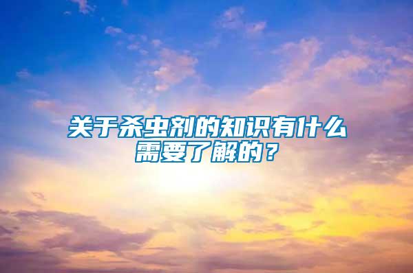 關(guān)于殺蟲(chóng)劑的知識(shí)有什么需要了解的？