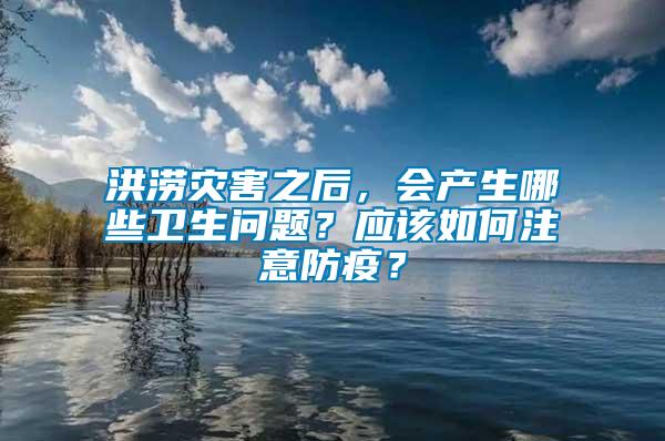 洪澇災(zāi)害之后，會產(chǎn)生哪些衛(wèi)生問題？應(yīng)該如何注意防疫？