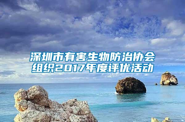 深圳市有害生物防治協(xié)會(huì)組織2017年度評優(yōu)活動(dòng)