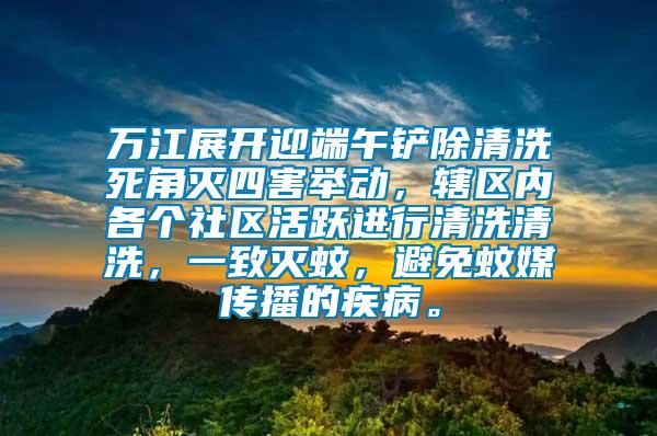 萬江展開迎端午鏟除清洗死角滅四害舉動，轄區(qū)內(nèi)各個社區(qū)活躍進行清洗清洗，一致滅蚊，避免蚊媒傳播的疾病。