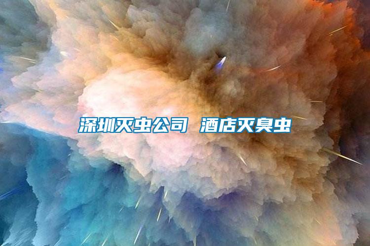 深圳滅蟲公司 酒店滅臭蟲