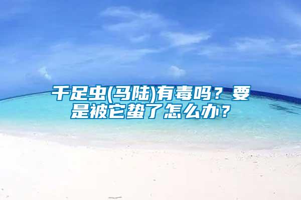 千足蟲(馬陸)有毒嗎？要是被它蟄了怎么辦？