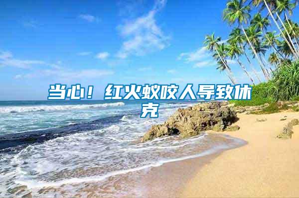 當(dāng)心！紅火蟻咬人導(dǎo)致休克