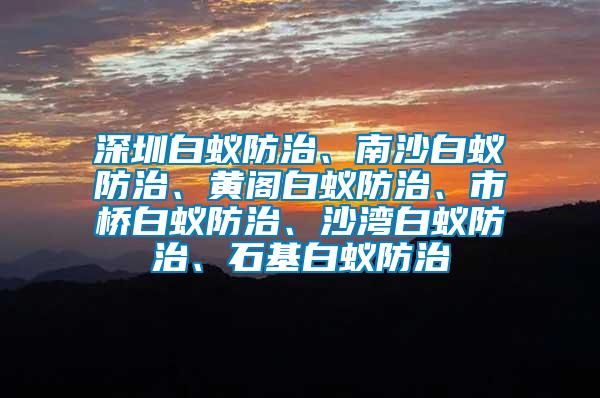 深圳白蟻防治、南沙白蟻防治、黃閣白蟻防治、市橋白蟻防治、沙灣白蟻防治、石基白蟻防治