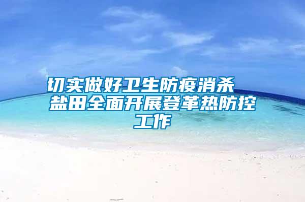 切實(shí)做好衛(wèi)生防疫消殺  鹽田全面開展登革熱防控工作