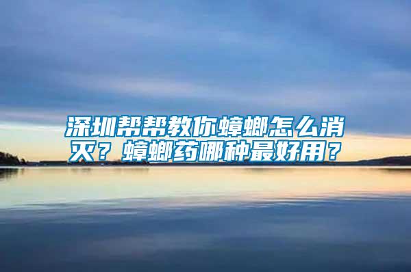 深圳幫幫教你蟑螂怎么消滅？蟑螂藥哪種最好用？