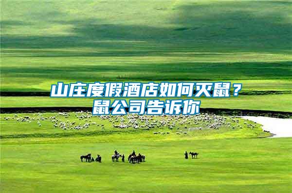 山莊度假酒店如何滅鼠？鼠公司告訴你
