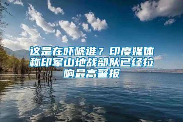這是在嚇唬誰？印度媒體稱印軍山地戰(zhàn)部隊已經(jīng)拉響最高警報