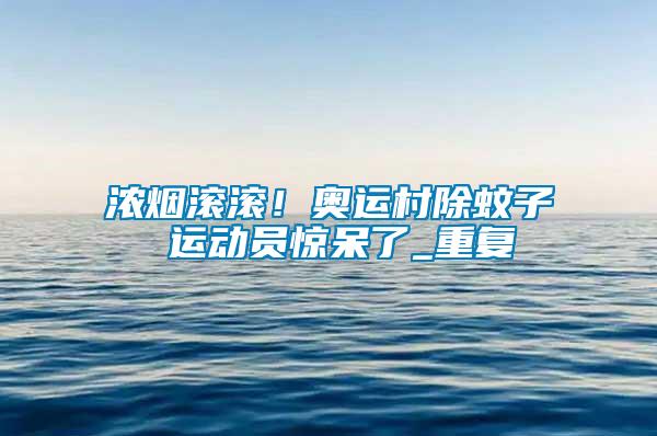 濃煙滾滾！奧運村除蚊子 運動員驚呆了_重復(fù)