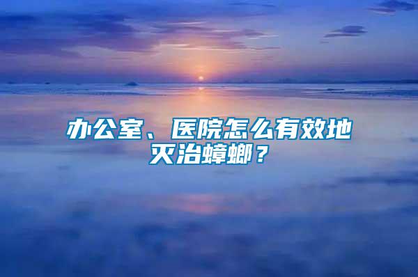 辦公室、醫(yī)院怎么有效地滅治蟑螂？
