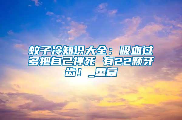 蚊子冷知識(shí)大全：吸血過(guò)多把自己撐死 有22顆牙齒！_重復(fù)