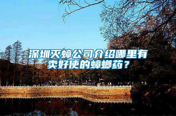 深圳滅蟑公司介紹哪里有賣好使的蟑螂藥？