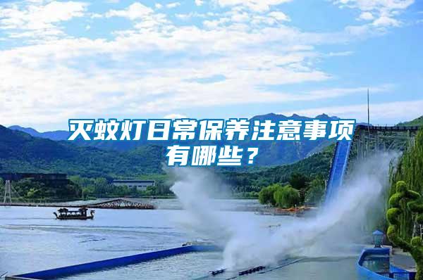滅蚊燈日常保養(yǎng)注意事項有哪些？