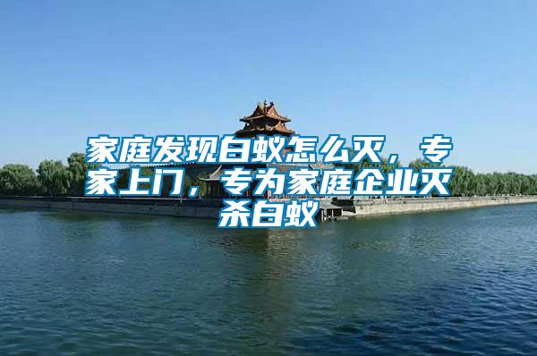 家庭發(fā)現(xiàn)白蟻怎么滅，專家上門，專為家庭企業(yè)滅殺白蟻