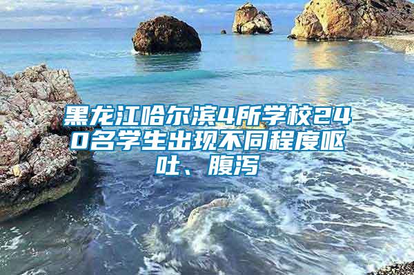 黑龍江哈爾濱4所學校240名學生出現(xiàn)不同程度嘔吐、腹瀉