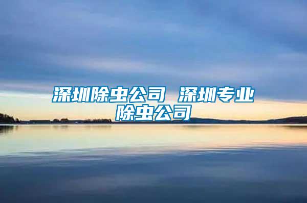 深圳除蟲(chóng)公司 深圳專(zhuān)業(yè)除蟲(chóng)公司