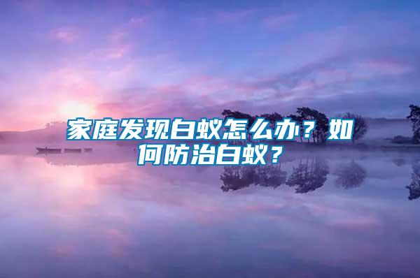 家庭發(fā)現(xiàn)白蟻怎么辦？如何防治白蟻？