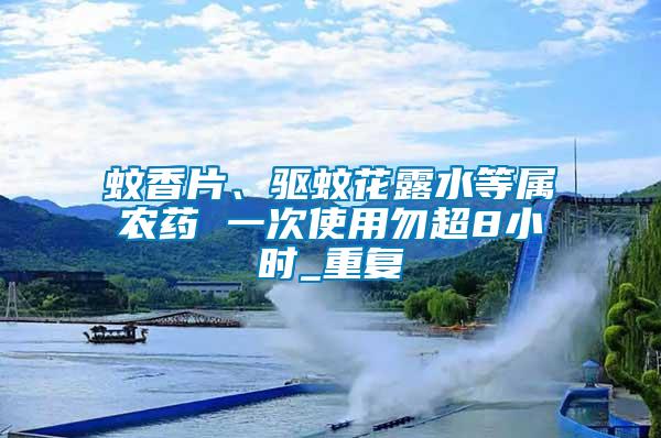 蚊香片、驅(qū)蚊花露水等屬農(nóng)藥 一次使用勿超8小時_重復(fù)