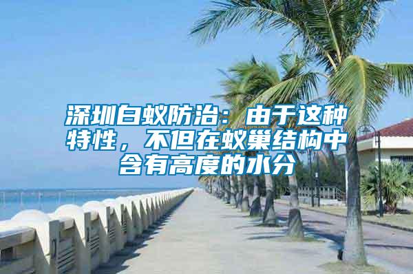 深圳白蟻防治：由于這種特性，不但在蟻巢結(jié)構(gòu)中含有高度的水分