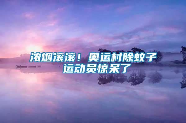 濃煙滾滾！奧運(yùn)村除蚊子 運(yùn)動員驚呆了