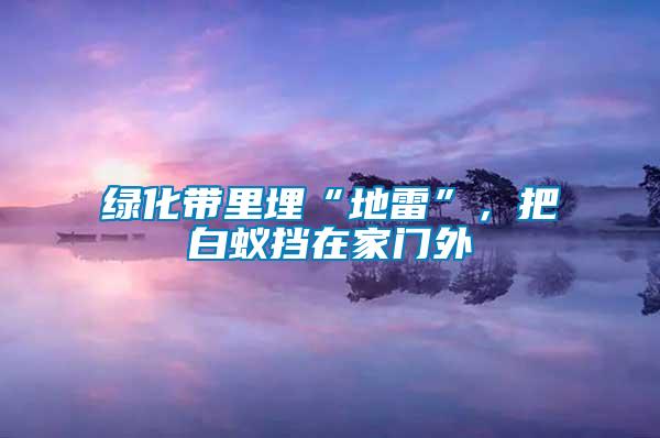 綠化帶里埋“地雷”，把白蟻擋在家門(mén)外