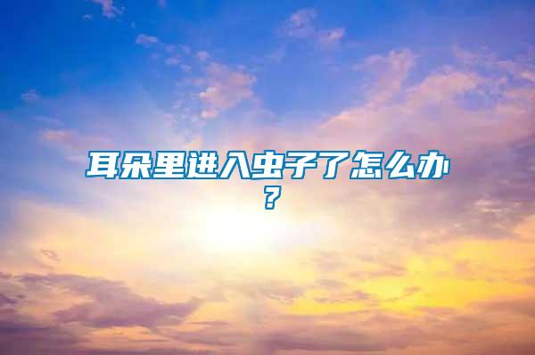 耳朵里進入蟲子了怎么辦？