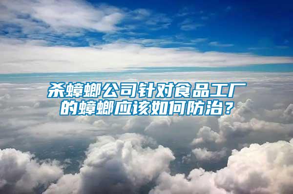 殺蟑螂公司針對食品工廠的蟑螂應該如何防治？