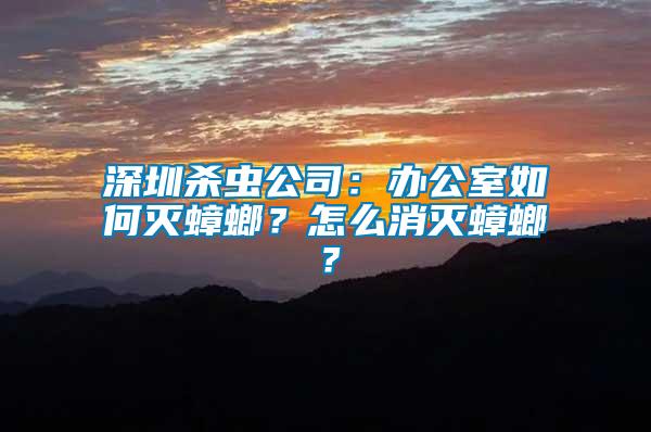 深圳殺蟲公司：辦公室如何滅蟑螂？怎么消滅蟑螂？