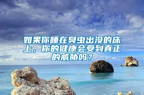 如果你睡在臭蟲(chóng)出沒(méi)的床上，你的健康會(huì)受到真正的威脅嗎？