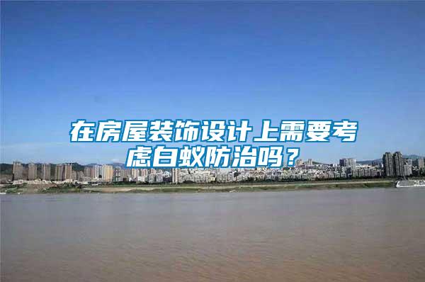 在房屋裝飾設(shè)計(jì)上需要考慮白蟻防治嗎？