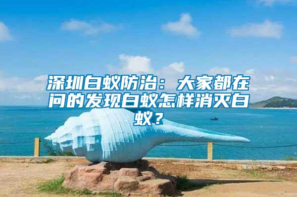 深圳白蟻防治：大家都在問(wèn)的發(fā)現(xiàn)白蟻怎樣消滅白蟻？