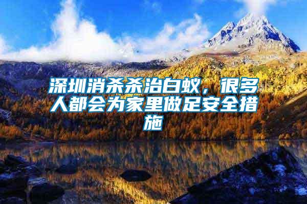 深圳消殺殺治白蟻，很多人都會為家里做足安全措施