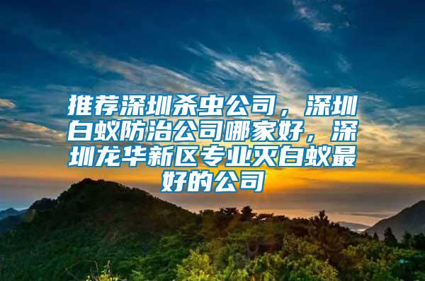推薦深圳殺蟲公司，深圳白蟻防治公司哪家好，深圳龍華新區(qū)專業(yè)滅白蟻最好的公司