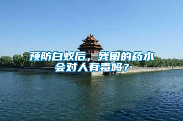 預(yù)防白蟻后，殘留的藥水會(huì)對(duì)人有毒嗎？
