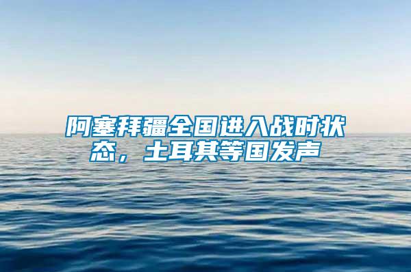 阿塞拜疆全國進入戰(zhàn)時狀態(tài)，土耳其等國發(fā)聲