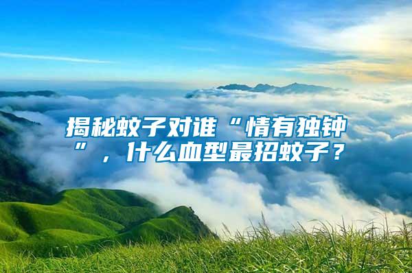 揭秘蚊子對誰“情有獨鐘”，什么血型最招蚊子？