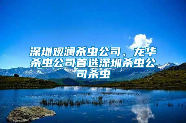 深圳觀瀾殺蟲(chóng)公司、龍華殺蟲(chóng)公司首選深圳殺蟲(chóng)公司殺蟲(chóng)