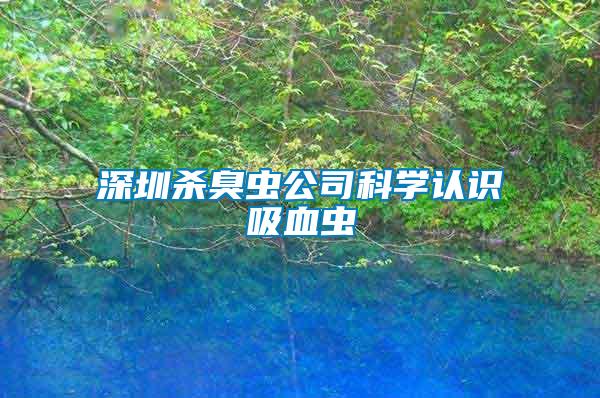 深圳殺臭蟲公司科學(xué)認(rèn)識吸血蟲