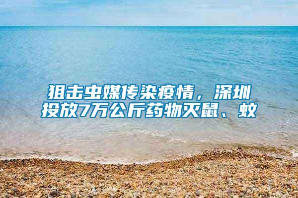 狙擊蟲媒傳染疫情，深圳投放7萬公斤藥物滅鼠、蚊