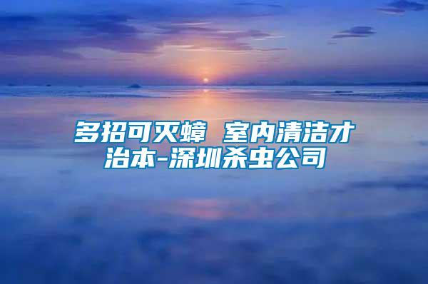 多招可滅蟑 室內(nèi)清潔才治本-深圳殺蟲公司