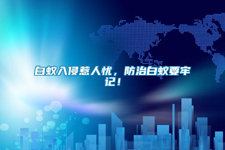 白蟻入侵惹人憂，防治白蟻要牢記！
