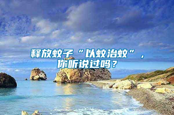 釋放蚊子“以蚊治蚊”，你聽說過嗎？