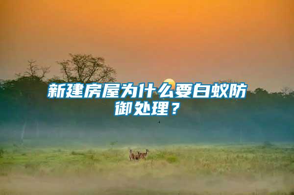 新建房屋為什么要白蟻防御處理？