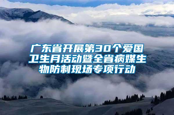 廣東省開展第30個(gè)愛國衛(wèi)生月活動暨全省病媒生物防制現(xiàn)場專項(xiàng)行動