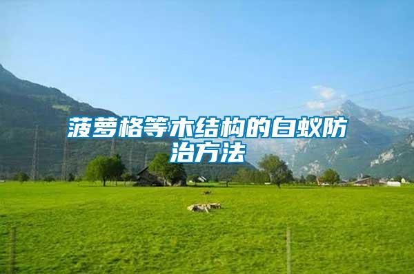 菠蘿格等木結(jié)構(gòu)的白蟻防治方法