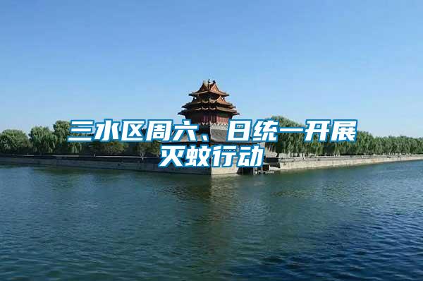 三水區(qū)周六、日統(tǒng)一開展滅蚊行動